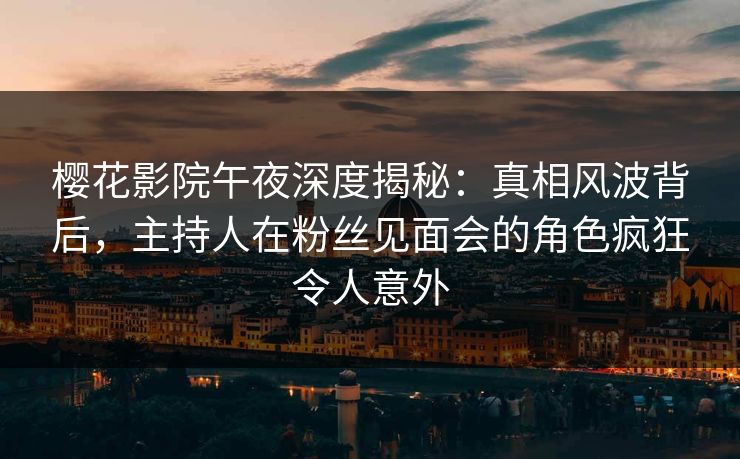 樱花影院午夜深度揭秘：真相风波背后，主持人在粉丝见面会的角色疯狂令人意外