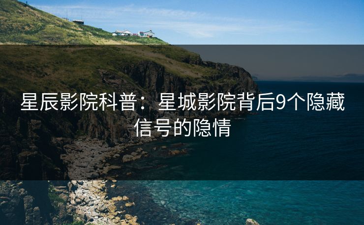 星辰影院科普：星城影院背后9个隐藏信号的隐情