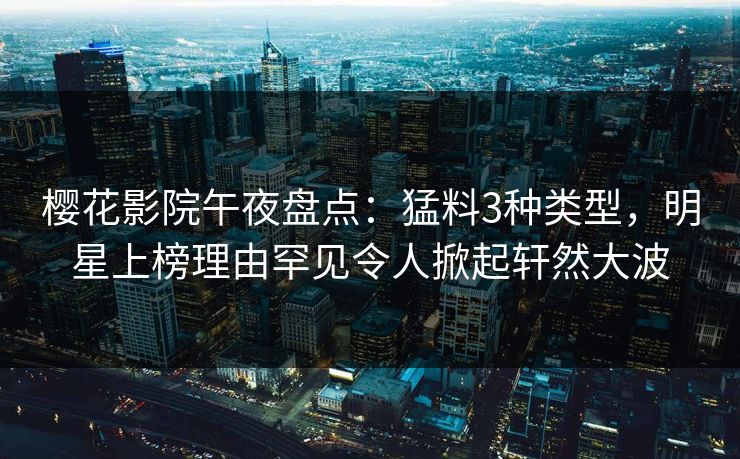 樱花影院午夜盘点：猛料3种类型，明星上榜理由罕见令人掀起轩然大波
