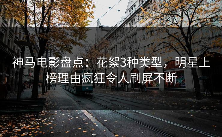 神马电影盘点：花絮3种类型，明星上榜理由疯狂令人刷屏不断