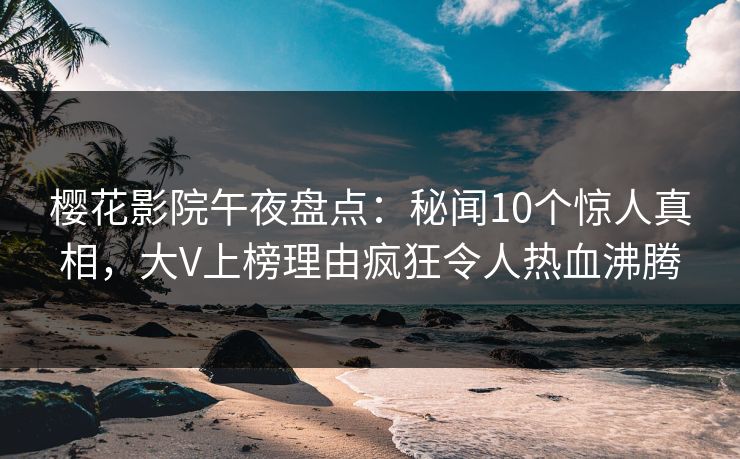 樱花影院午夜盘点：秘闻10个惊人真相，大V上榜理由疯狂令人热血沸腾