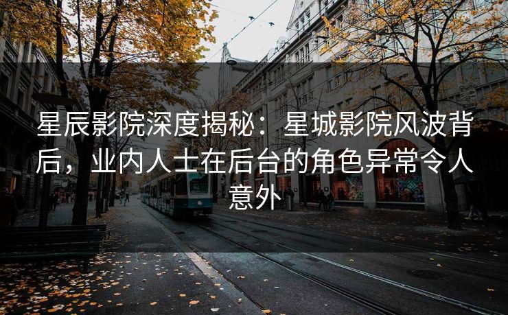 星辰影院深度揭秘：星城影院风波背后，业内人士在后台的角色异常令人意外