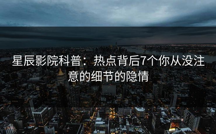 星辰影院科普：热点背后7个你从没注意的细节的隐情