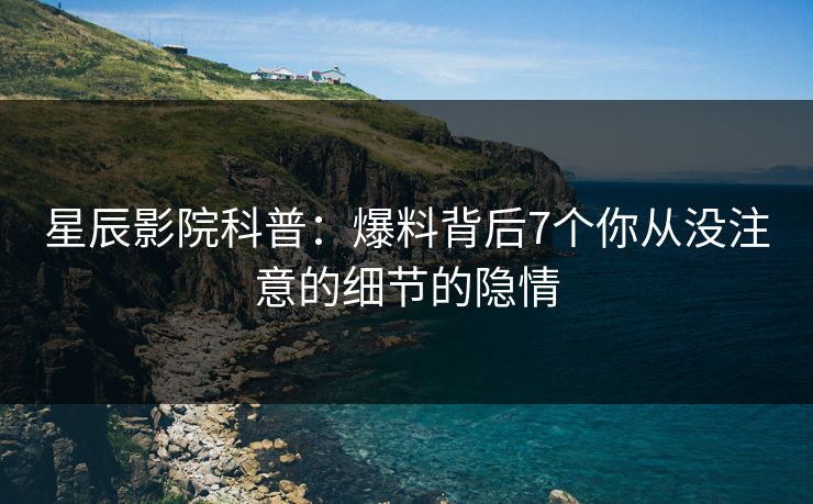 星辰影院科普：爆料背后7个你从没注意的细节的隐情