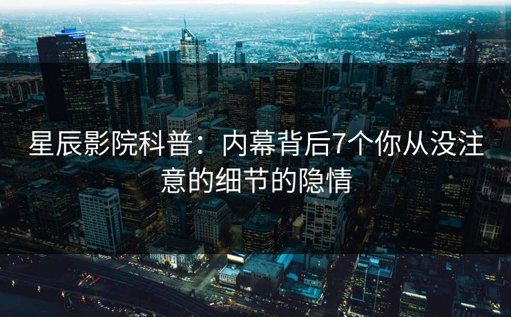 星辰影院科普：内幕背后7个你从没注意的细节的隐情