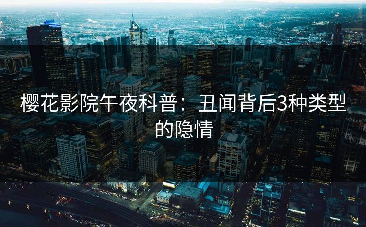 樱花影院午夜科普：丑闻背后3种类型的隐情