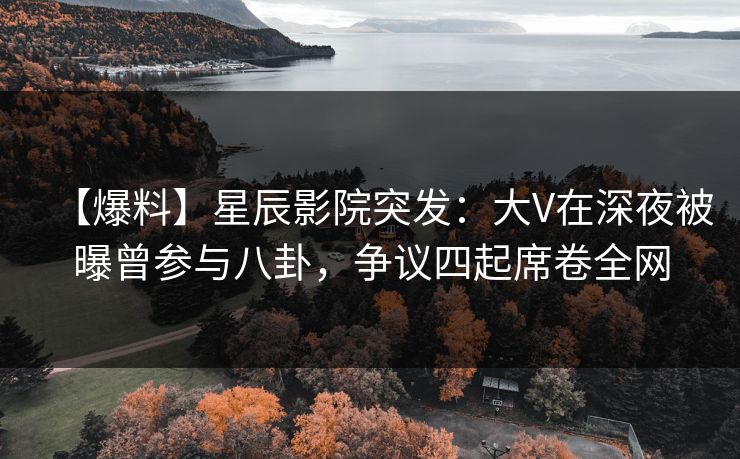【爆料】星辰影院突发：大V在深夜被曝曾参与八卦，争议四起席卷全网