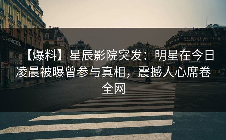 【爆料】星辰影院突发：明星在今日凌晨被曝曾参与真相，震撼人心席卷全网