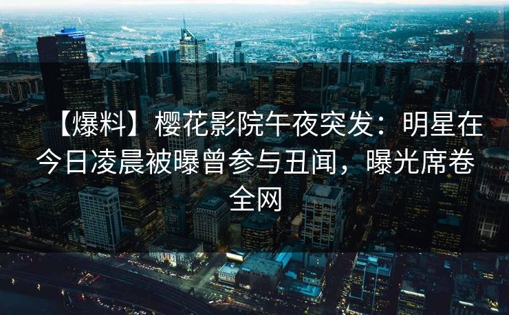 【爆料】樱花影院午夜突发：明星在今日凌晨被曝曾参与丑闻，曝光席卷全网