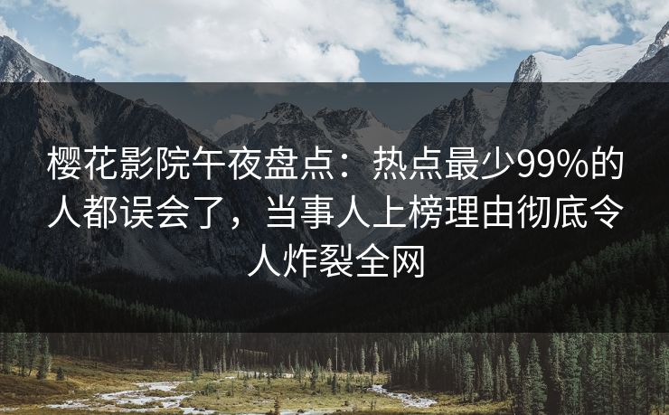 樱花影院午夜盘点：热点最少99%的人都误会了，当事人上榜理由彻底令人炸裂全网
