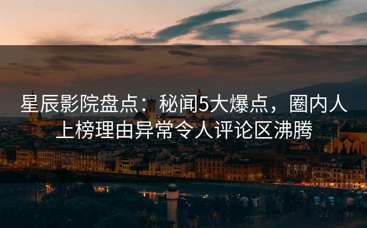 星辰影院盘点：秘闻5大爆点，圈内人上榜理由异常令人评论区沸腾