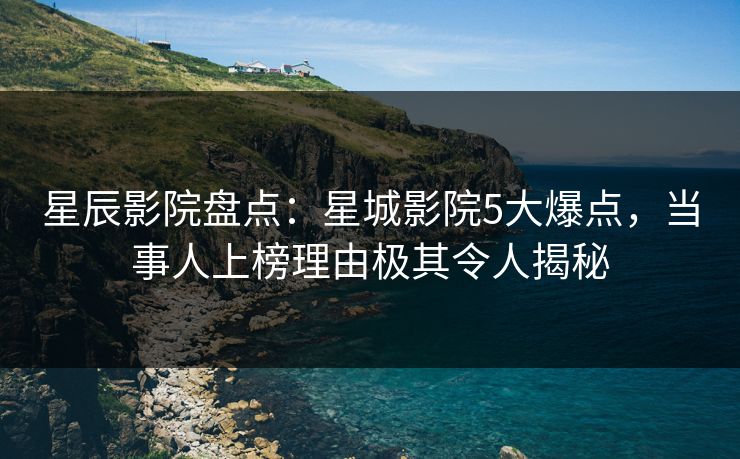 星辰影院盘点：星城影院5大爆点，当事人上榜理由极其令人揭秘