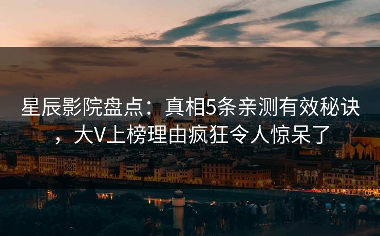 星辰影院盘点：真相5条亲测有效秘诀，大V上榜理由疯狂令人惊呆了