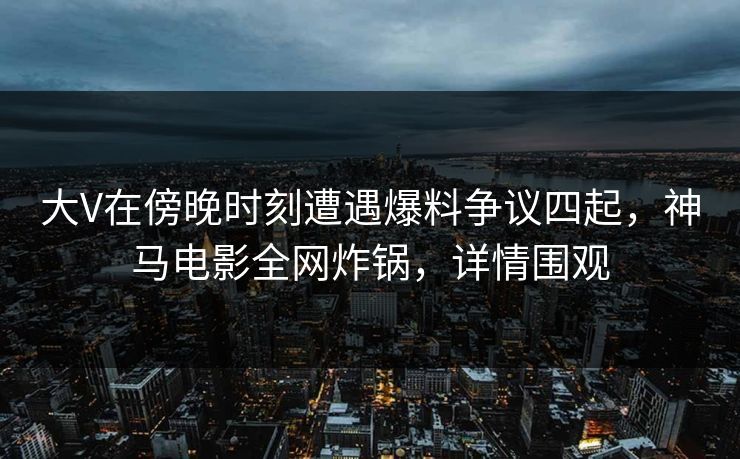 大V在傍晚时刻遭遇爆料争议四起，神马电影全网炸锅，详情围观