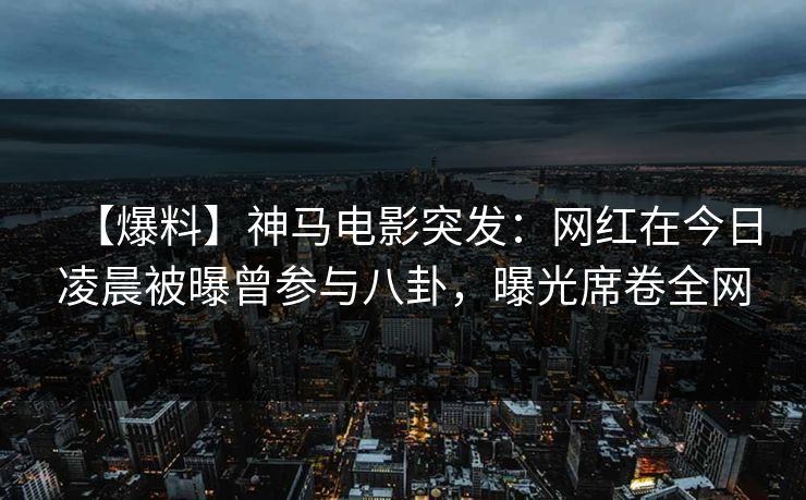 【爆料】神马电影突发：网红在今日凌晨被曝曾参与八卦，曝光席卷全网