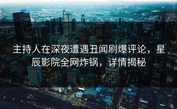 主持人在深夜遭遇丑闻刷爆评论，星辰影院全网炸锅，详情揭秘
