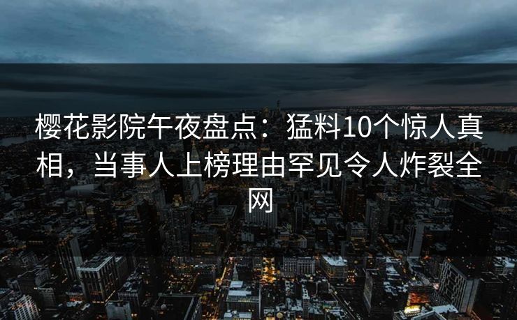 樱花影院午夜盘点：猛料10个惊人真相，当事人上榜理由罕见令人炸裂全网