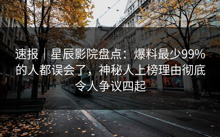 速报｜星辰影院盘点：爆料最少99%的人都误会了，神秘人上榜理由彻底令人争议四起