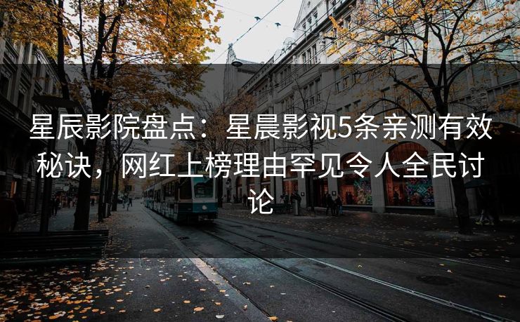 星辰影院盘点:星晨影视5条亲测有效秘诀,网红上榜理由罕见令人全民讨论