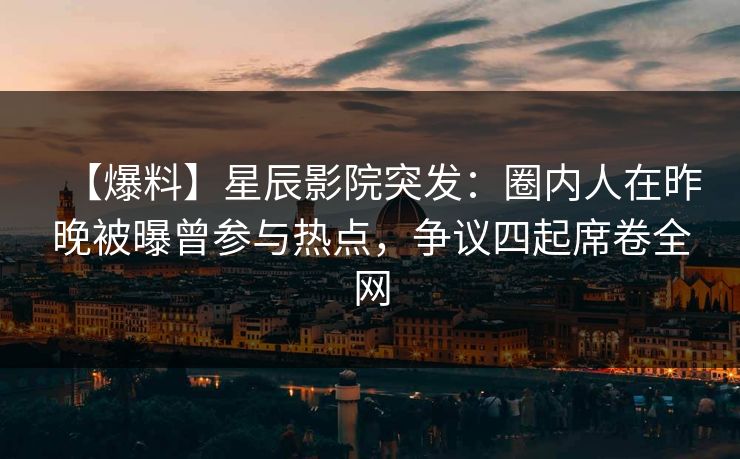 【爆料】星辰影院突发:圈内人在昨晚被曝曾参与热点,争议四起席卷全网 【爆料】星辰影院突发:圈内人在昨晚被曝曾参与热点,争议四起席卷全网