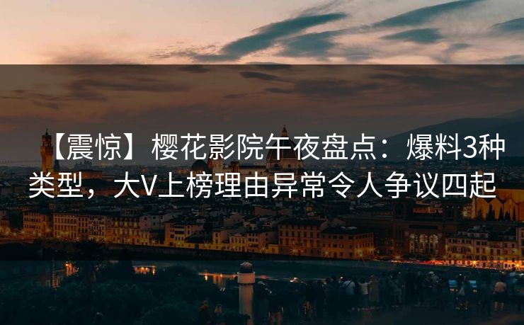 【震惊】樱花影院午夜盘点:爆料3种类型,大V上榜理由异常令人争议四起