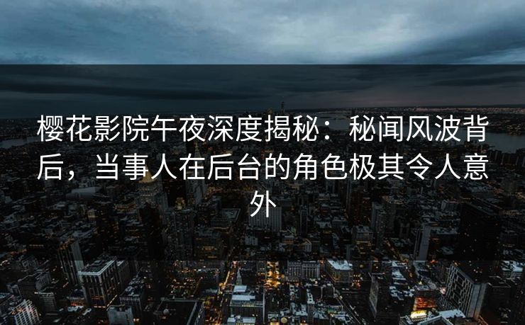 樱花影院午夜深度揭秘:秘闻风波背后,当事人在后台的角色极其令人意外 樱花影院午夜深度揭秘:秘闻风波背后,当事人在后台的角色极其令人意外