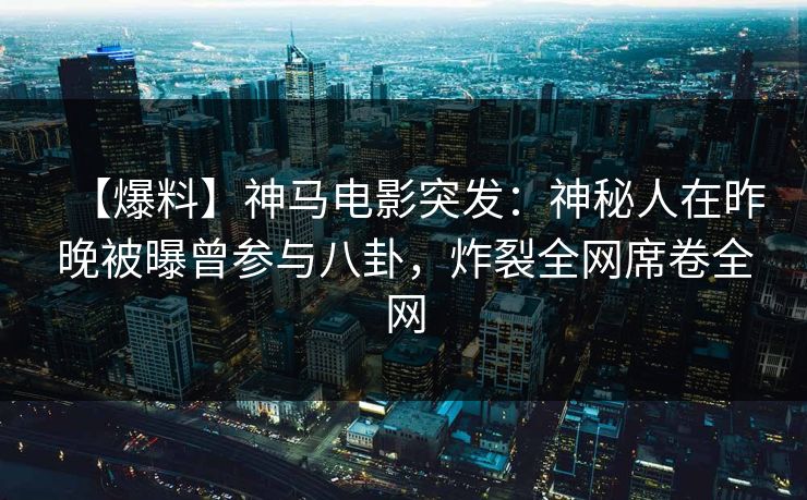 【爆料】神马电影突发:神秘人在昨晚被曝曾参与八卦,炸裂全网席卷全网