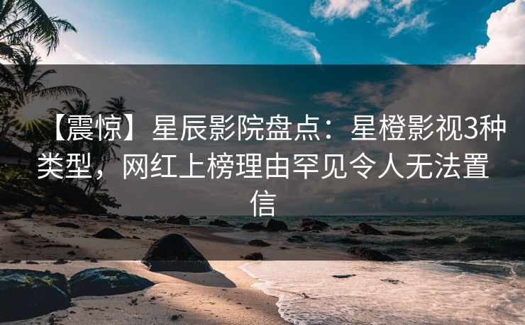 【震惊】星辰影院盘点:星橙影视3种类型,网红上榜理由罕见令人无法置信 【震惊】星辰影院盘点:星橙影视3种类型,网红上榜理由罕见令人无法置信