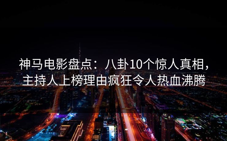 神马电影盘点:八卦10个惊人真相,主持人上榜理由疯狂令人热血沸腾 神马电影盘点:八卦10个惊人真相,主持人上榜理由疯狂令人热血沸腾