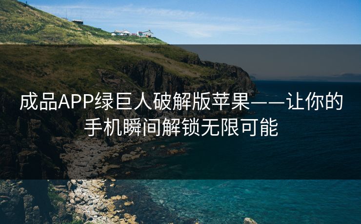 成品APP绿巨人破解版苹果——让你的手机瞬间解锁无限可能 成品APP绿巨人破解版苹果——让你的手机瞬间解锁无限可能