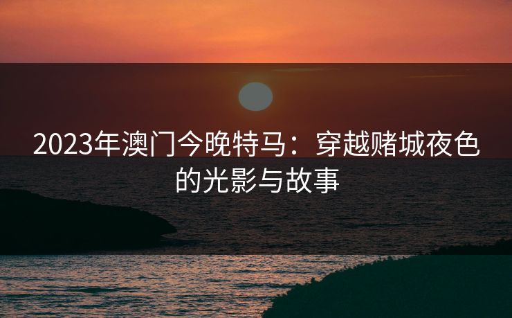 2023年澳门今晚特马:穿越赌城夜色的光影与故事 2023年澳门今晚特马:穿越赌城夜色的光影与故事