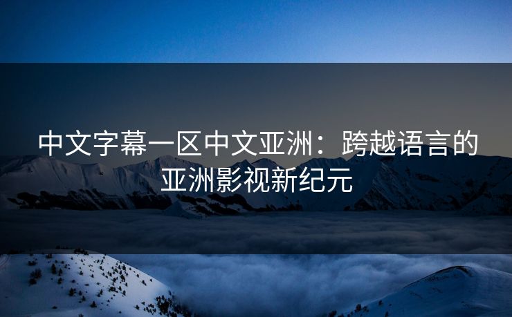 中文字幕一区中文亚洲:跨越语言的亚洲影视新纪元 中文字幕一区中文亚洲:跨越语言的亚洲影视新纪元