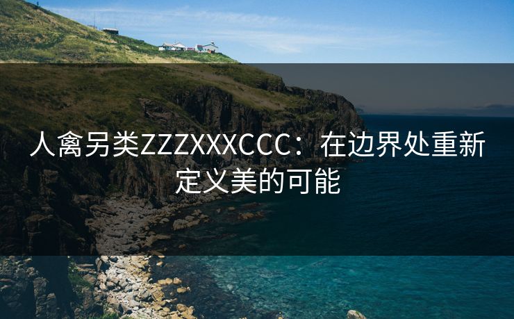 人禽另类ZZZXXXCCC:在边界处重新定义美的可能 人禽另类ZZZXXXCCC:在边界处重新定义美的可能