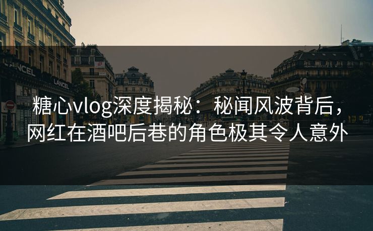 糖心vlog深度揭秘:秘闻风波背后,网红在酒吧后巷的角色极其令人意外