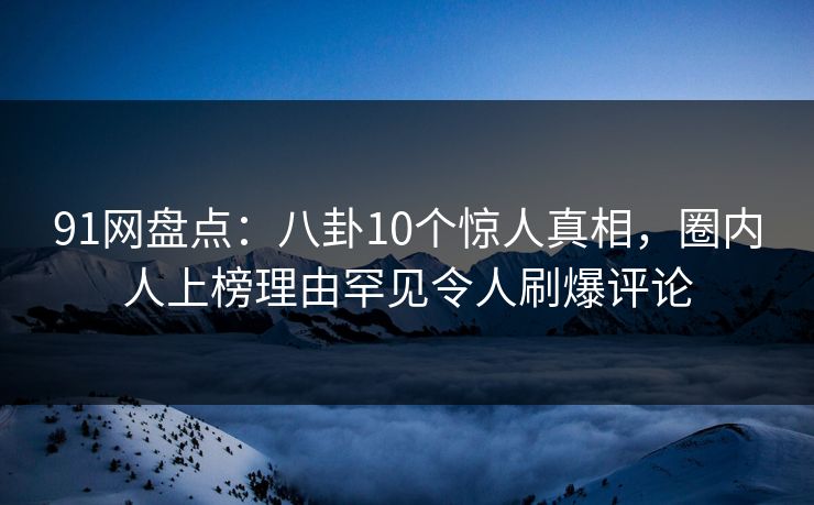 91网盘点:八卦10个惊人真相,圈内人上榜理由罕见令人刷爆评论
