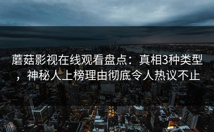 蘑菇影视在线观看盘点：真相3种类型，神秘人上榜理由彻底令人热议不止