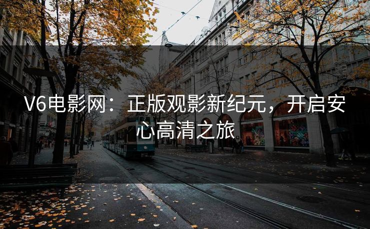 V6电影网:正版观影新纪元,开启安心高清之旅