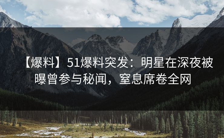 【爆料】51爆料突发：明星在深夜被曝曾参与秘闻，窒息席卷全网
