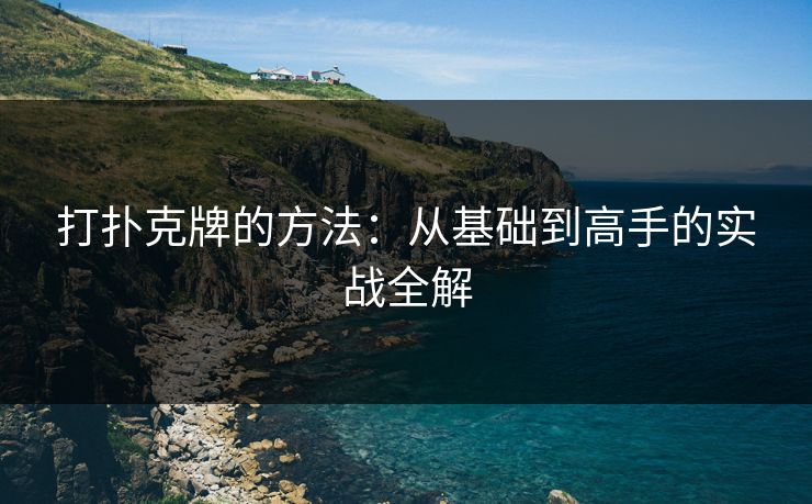 打扑克牌的方法:从基础到高手的实战全解 打扑克牌的方法:从基础到高手的实战全解