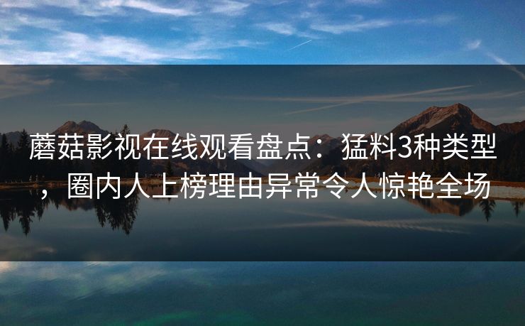 蘑菇影视在线观看盘点:猛料3种类型,圈内人上榜理由异常令人惊艳全场