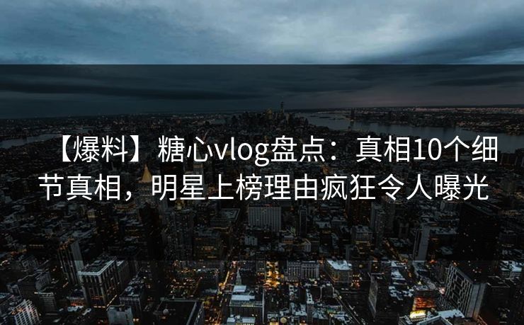 【爆料】糖心vlog盘点:真相10个细节真相,明星上榜理由疯狂令人曝光