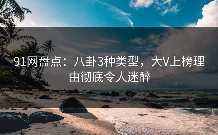 91网盘点:八卦3种类型,大V上榜理由彻底令人迷醉 91网盘点:八卦3种类型,大V上榜理由彻底令人迷醉