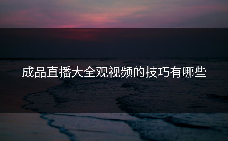 成品直播大全观视频的技巧有哪些