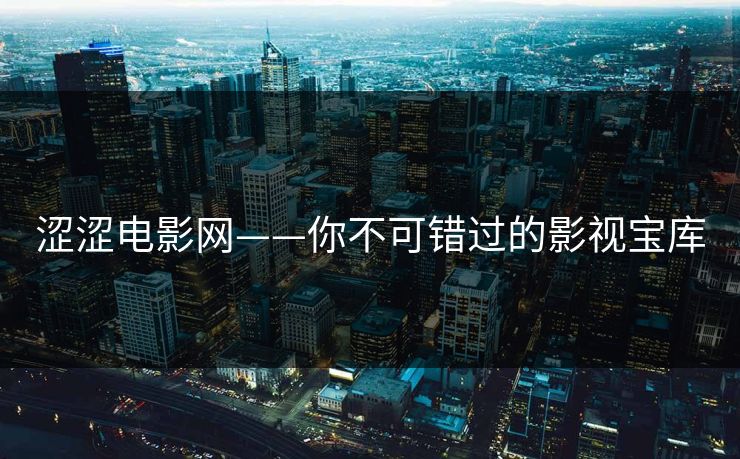 涩涩电影网——你不可错过的影视宝库 涩涩电影网——你不可错过的影视宝库