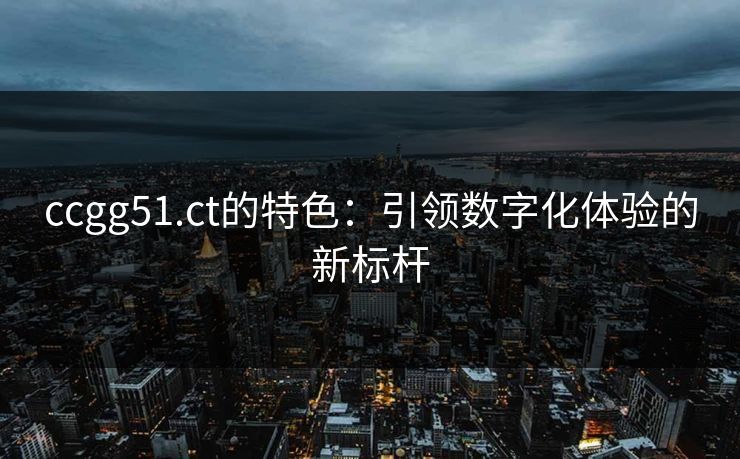 ccgg51.ct的特色:引领数字化体验的新标杆 ccgg51.ct的特色:引领数字化体验的新标杆
