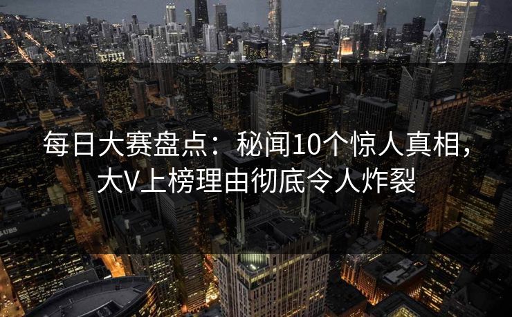 每日大赛盘点:秘闻10个惊人真相,大V上榜理由彻底令人炸裂