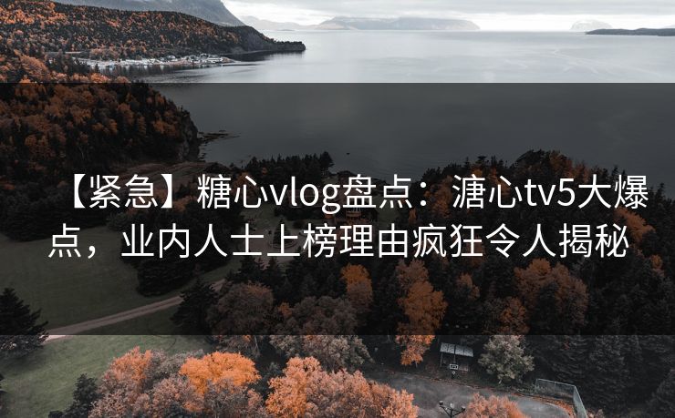 【紧急】糖心vlog盘点:溏心tv5大爆点,业内人士上榜理由疯狂令人揭秘 【紧急】糖心vlog盘点:溏心tv5大爆点,业内人士上榜理由疯狂令人揭秘