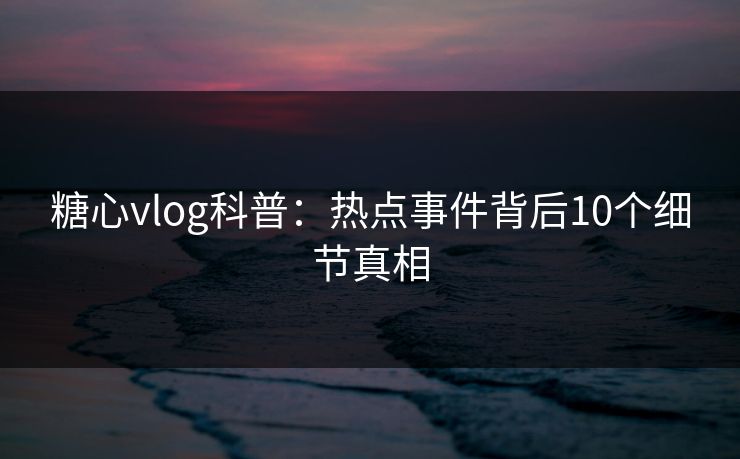 糖心vlog科普:热点事件背后10个细节真相