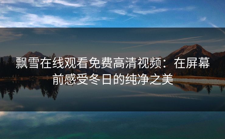 飘雪在线观看免费高清视频:在屏幕前感受冬日的纯净之美