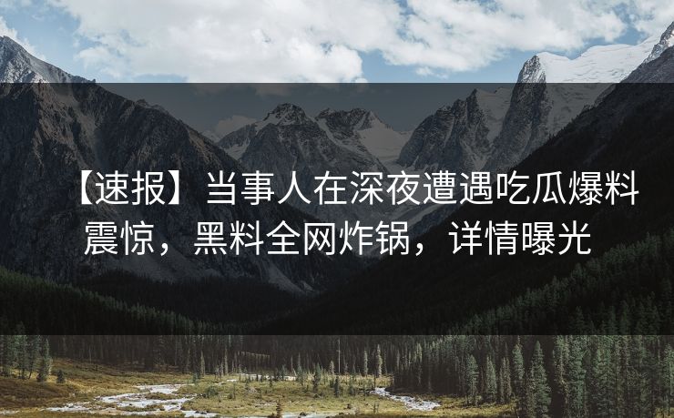 【速报】当事人在深夜遭遇吃瓜爆料震惊,黑料全网炸锅,详情曝光